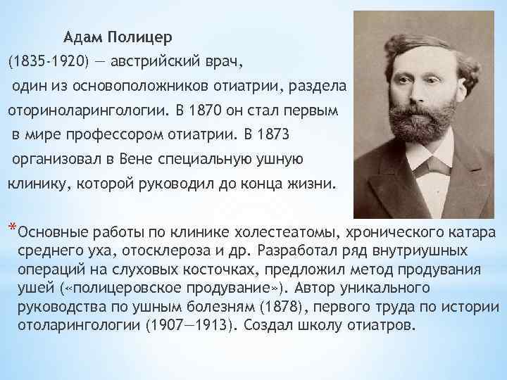 Адам Полицер (1835 -1920) — австрийский врач, один из основоположников отиатрии, раздела оториноларингологии. В