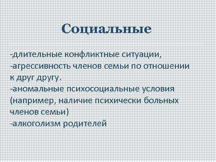 Социальные -длительные конфликтные ситуации, -агрессивность членов семьи по отношении к другу. -аномальные психосоциальные условия