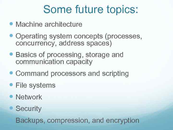 Some future topics: Machine architecture Operating system concepts (processes, concurrency, address spaces) Basics of