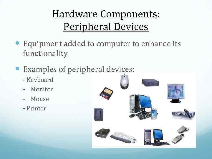 Hardware Components: Peripheral Devices Equipment added to computer to enhance its functionality Examples of