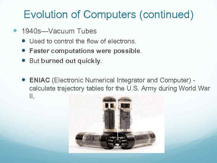 Evolution of Computers (continued) 1940 s—Vacuum Tubes Used to control the flow of electrons.