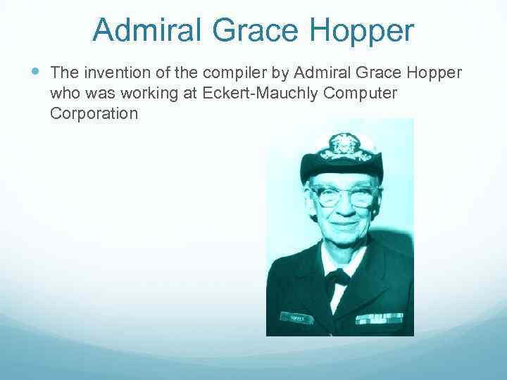 Admiral Grace Hopper The invention of the compiler by Admiral Grace Hopper who was