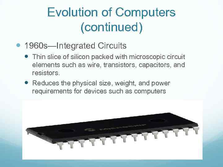 Evolution of Computers (continued) 1960 s—Integrated Circuits Thin slice of silicon packed with microscopic