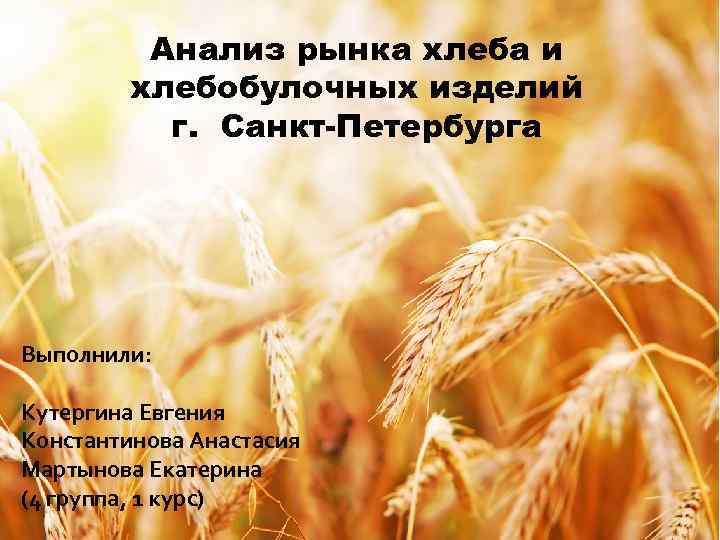 Анализ рынка хлеба и хлебобулочных изделий г. Санкт-Петербурга Выполнили: Кутергина Евгения Константинова Анастасия Мартынова