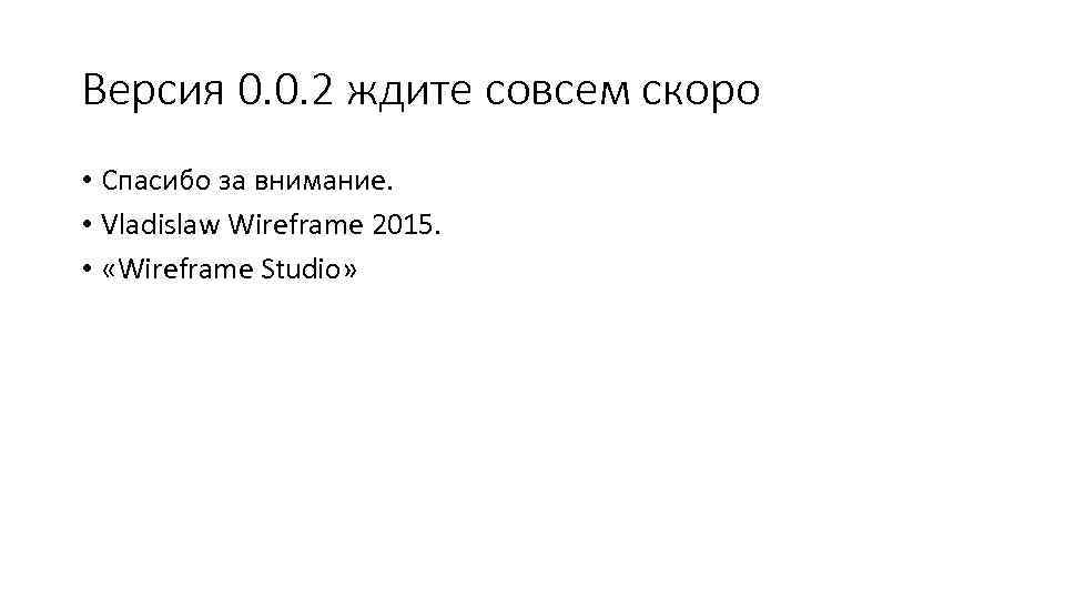 Версия 0. 0. 2 ждите совсем скоро • Спасибо за внимание. • Vladislaw Wireframe