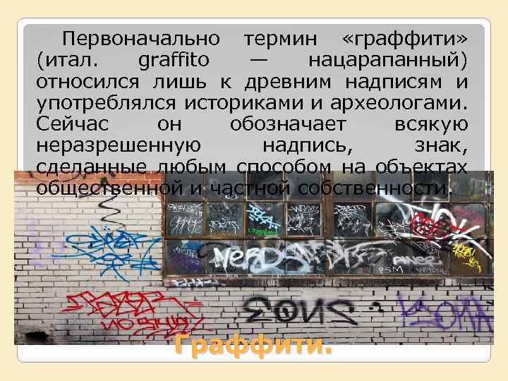 Первоначально термин «граффити» (итал. graffito — нацарапанный) относился лишь к древним надписям и употреблялся