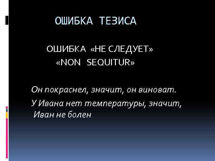 ОШИБКА ТЕЗИСА ОШИБКА «НЕ СЛЕДУЕТ» «NON SEQUIТUR» Он покраснел, значит, он виноват. У Ивана