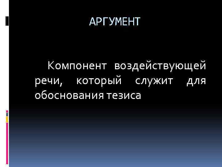 АРГУМЕНТ Компонент воздействующей речи, который служит для обоснования тезиса 