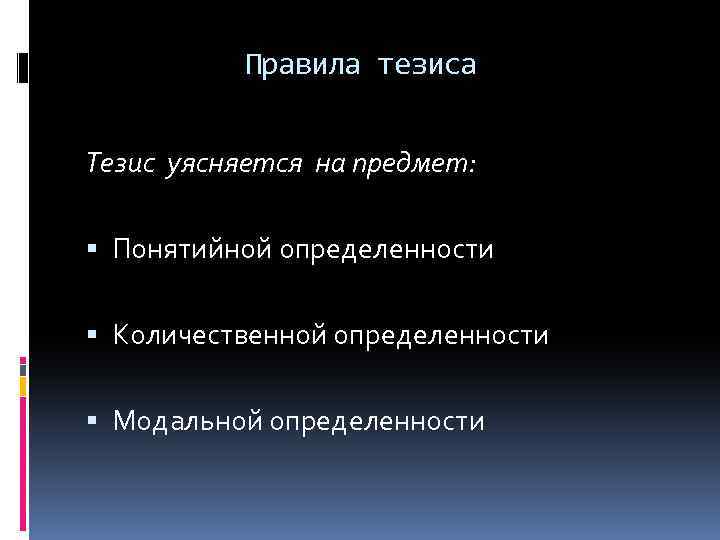 Правила тезиса Тезис уясняется на предмет: Понятийной определенности Количественной определенности Модальной определенности 