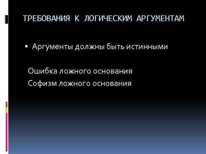 ТРЕБОВАНИЯ К ЛОГИЧЕСКИМ АРГУМЕНТАМ Аргументы должны быть истинными Ошибка ложного основания Софизм ложного основания