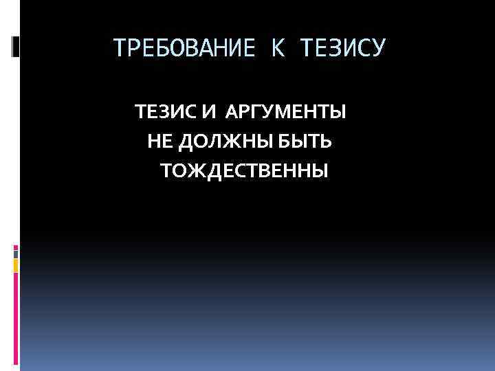 ТРЕБОВАНИЕ К ТЕЗИСУ ТЕЗИС И АРГУМЕНТЫ НЕ ДОЛЖНЫ БЫТЬ ТОЖДЕСТВЕННЫ 