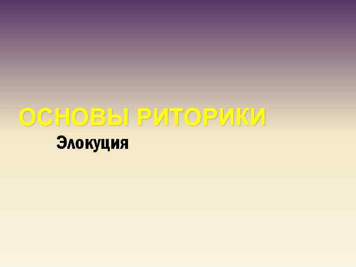 ОСНОВЫ РИТОРИКИ Элокуция 