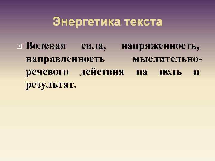 Энергетика текста Волевая сила, напряженность, направленность мыслительноречевого действия на цель и результат. 