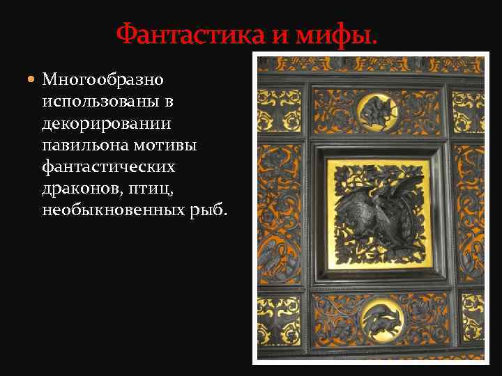 Фантастика и мифы. Многообразно использованы в декорировании павильона мотивы фантастических драконов, птиц, необыкновенных рыб.