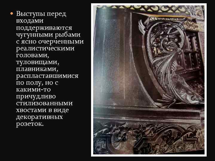  Выступы перед входами поддерживаются чугунными рыбами с ясно очерченными реалистическими головами, туловищами, плавниками,