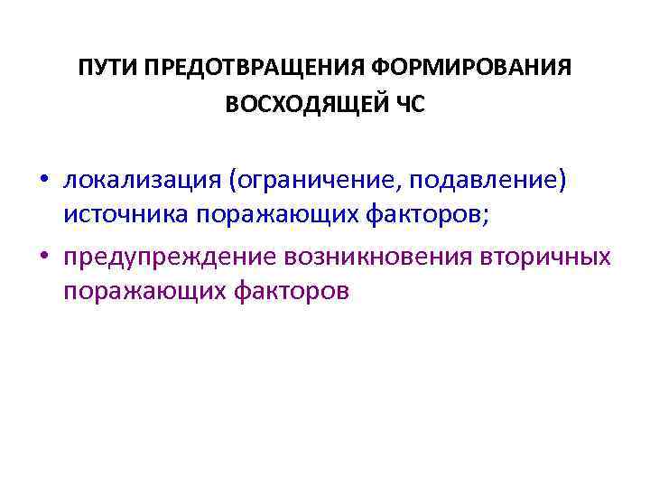 ПУТИ ПРЕДОТВРАЩЕНИЯ ФОРМИРОВАНИЯ ВОСХОДЯЩЕЙ ЧС • локализация (ограничение, подавление) источника поражающих факторов; • предупреждение