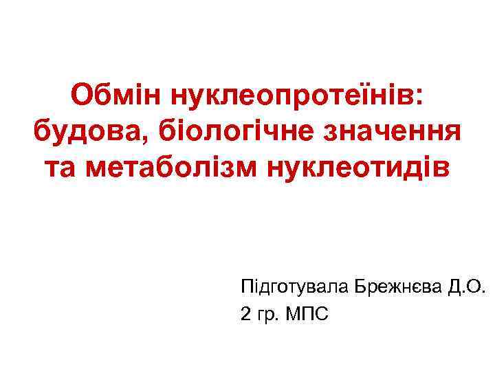 Обмін нуклеопротеїнів: будова, біологічне значення та метаболізм нуклеотидів Підготувала Брежнєва Д. О. 2 гр.