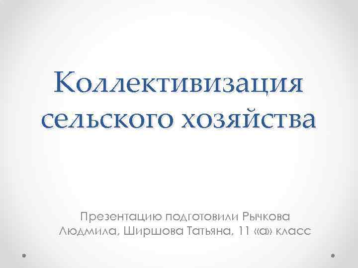 Коллективизация сельского хозяйства Презентацию подготовили Рычкова Людмила, Ширшова Татьяна, 11 «а» класс 