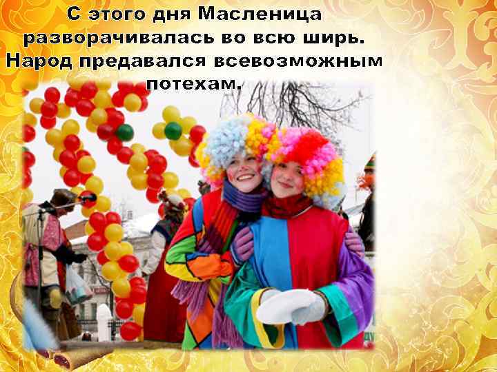 С этого дня Масленица разворачивалась во всю ширь. Народ предавался всевозможным потехам. 
