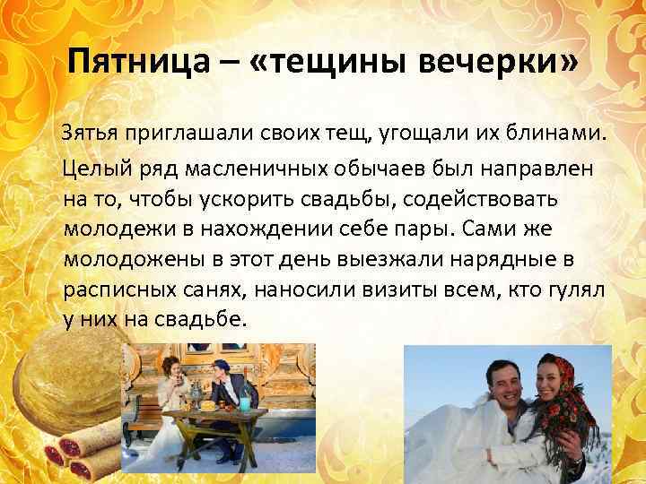 Пятница – «тещины вечерки» Зятья приглашали своих тещ, угощали их блинами. Целый ряд масленичных