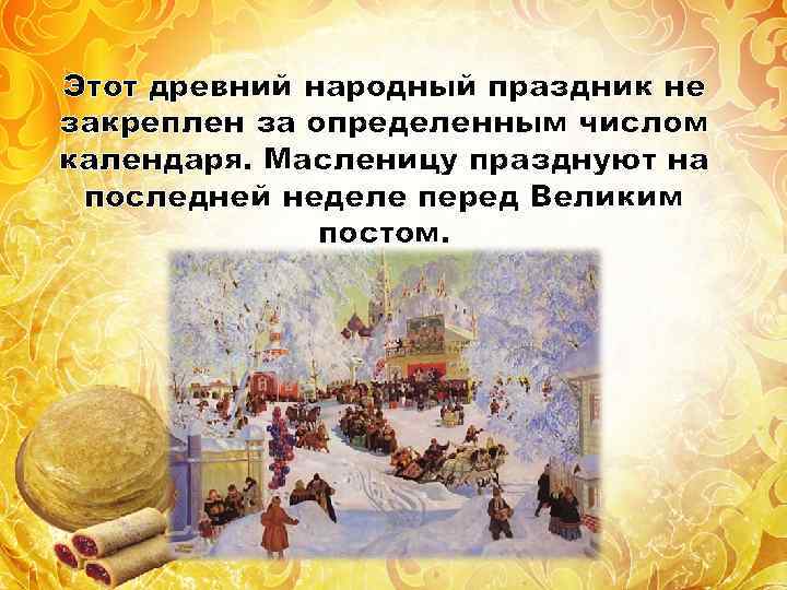 Этот древний народный праздник не закреплен за определенным числом календаря. Масленицу празднуют на последней