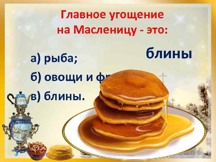 Главное угощение на Масленицу - это: блины а) рыба; б) овощи и фрукты; в)