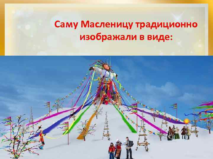 Саму Масленицу традиционно изображали в виде: 1) чучела медведя; Масленицу Традиционно изображали одетой 2)