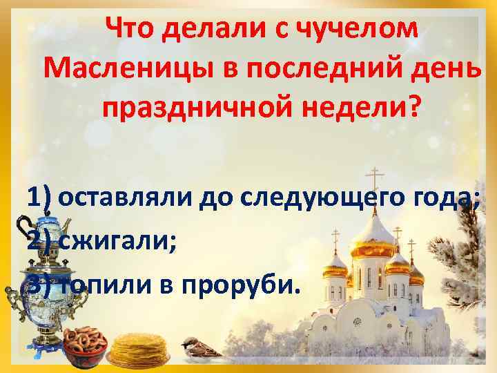 Что делали с чучелом Масленицы в последний день праздничной недели? 1) оставляли до следующего