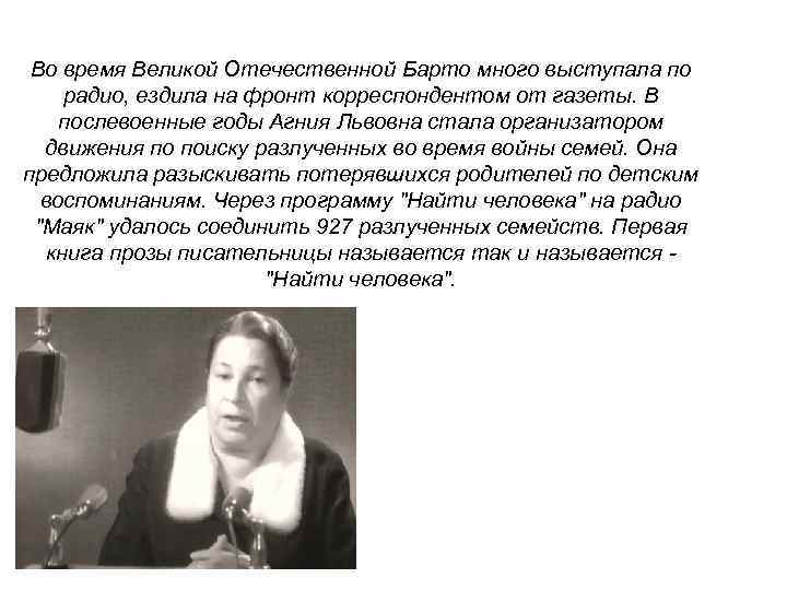 Во время Великой Отечественной Барто много выступала по радио, ездила на фронт корреспондентом от