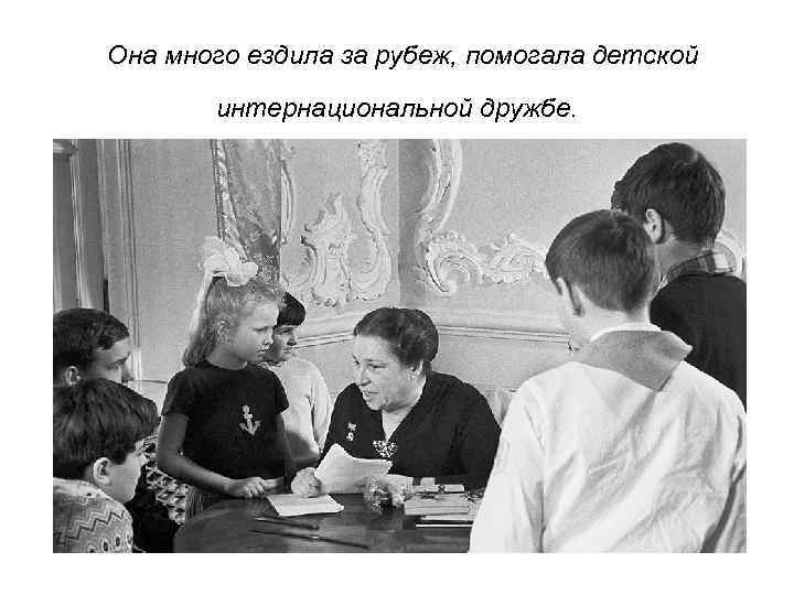 Она много ездила за рубеж, помогала детской интернациональной дружбе. 