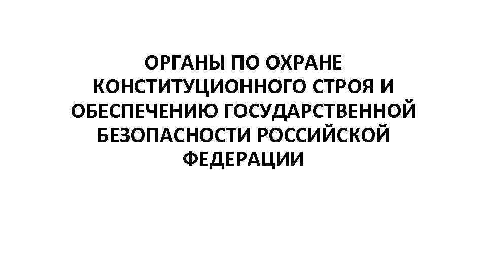 ОРГАНЫ ПО ОХРАНЕ КОНСТИТУЦИОННОГО СТРОЯ И ОБЕСПЕЧЕНИЮ ГОСУДАРСТВЕННОЙ БЕЗОПАСНОСТИ РОССИЙСКОЙ ФЕДЕРАЦИИ 