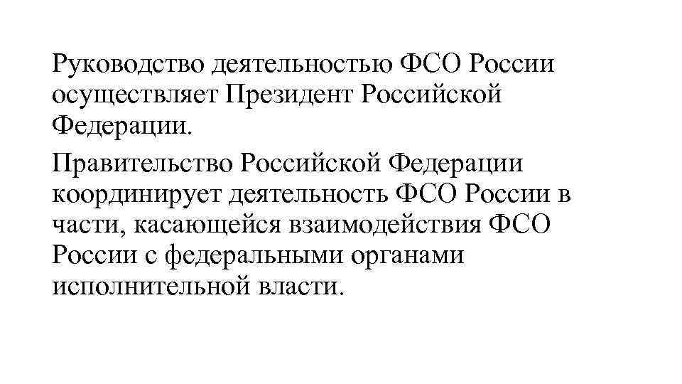 Руководство деятельностью ФСО России осуществляет Президент Российской Федерации. Правительство Российской Федерации координирует деятельность ФСО