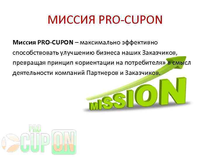 МИССИЯ PRO-CUPON Миссия PRO-CUPON – максимально эффективно способствовать улучшению бизнеса наших Заказчиков, превращая принцип