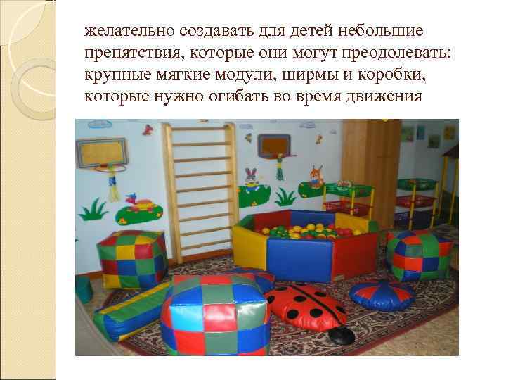 желательно создавать для детей небольшие препятствия, которые они могут преодолевать: крупные мягкие модули, ширмы