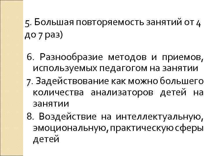 5. Большая повторяемость занятий от 4 до 7 раз) 6. Разнообразие методов и приемов,
