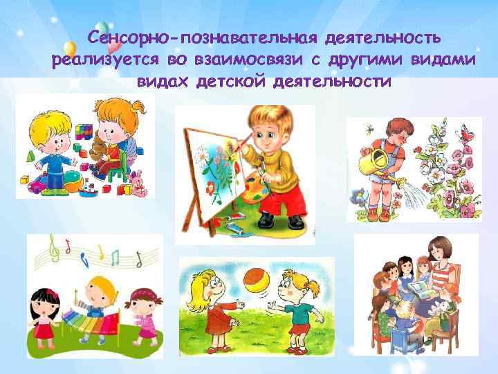 Сенсорно-познавательная деятельность реализуется во взаимосвязи с другими видах детской деятельности 
