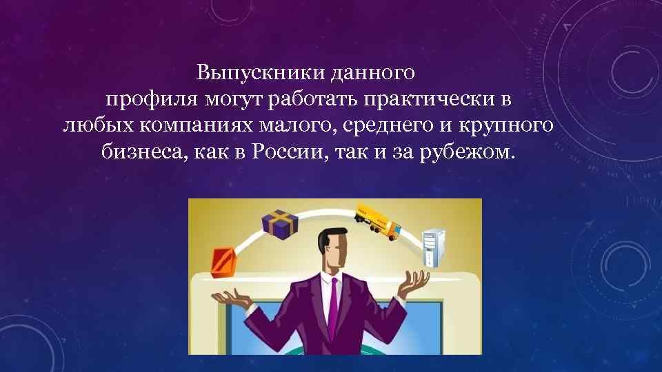 Выпускники данного профиля могут работать практически в любых компаниях малого, среднего и крупного бизнеса,