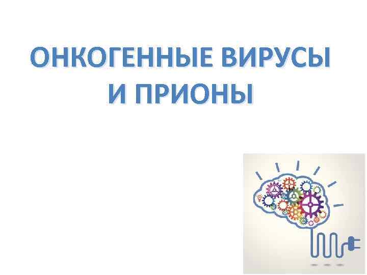ОНКОГЕННЫЕ ВИРУСЫ И ПРИОНЫ 