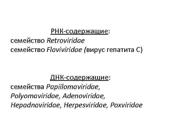РНК-содержащие: семейство Retroviridae семейство Flaviviridae (вирус гепатита С) ДНК-содержащие: семейства Papiilomaviridae, Polyomaviridae, Adenoviridae, Hepadnaviridae,