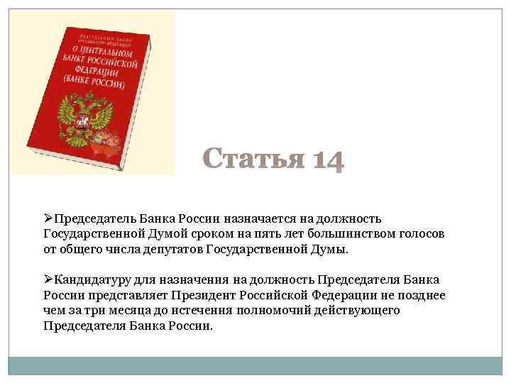 Статья 14 ØПредседатель Банка России назначается на должность Государственной Думой сроком на пять лет
