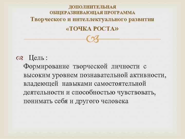 ДОПОЛНИТЕЛЬНАЯ ОБЩЕРАЗВИВАЮЩАЯ ПРОГРАММА Творческого и интеллектуального развития «ТОЧКА РОСТА» Цель : Формирование творческой личности