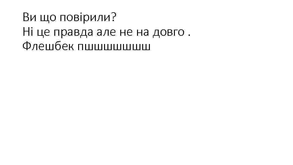Ви що повірили? Ні це правда але не на довго. Флешбек пшшшшшшш 