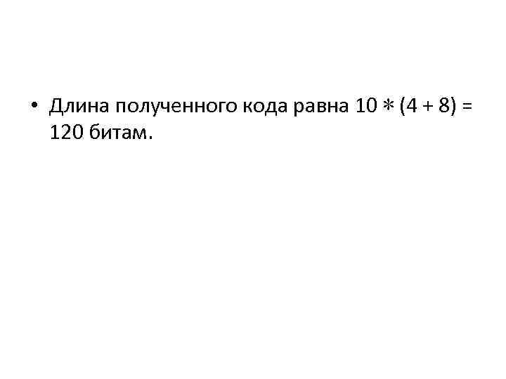  • Длина полученного кода равна 10 ∗ (4 + 8) = 120 битам.