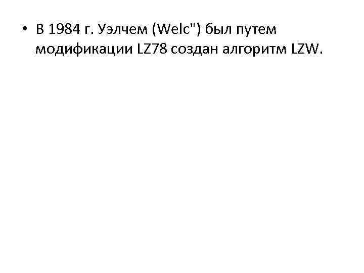  • В 1984 г. Уэлчем (Welc") был путем модификации LZ 78 создан алгоритм