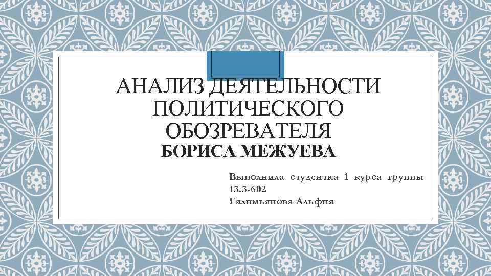 АНАЛИЗ ДЕЯТЕЛЬНОСТИ ПОЛИТИЧЕСКОГО ОБОЗРЕВАТЕЛЯ БОРИСА МЕЖУЕВА Выполнила студентка 1 курса группы 13. 3 -602