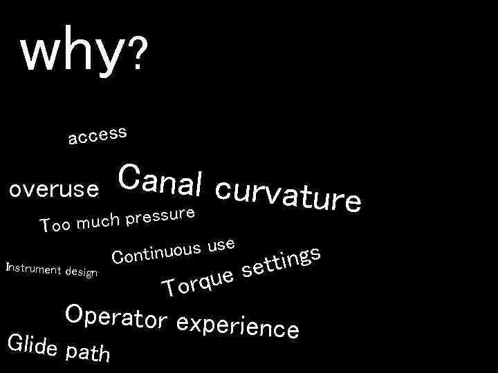 why? access Canal curva ture uch pressure overuse Too m Instrument design e inuous