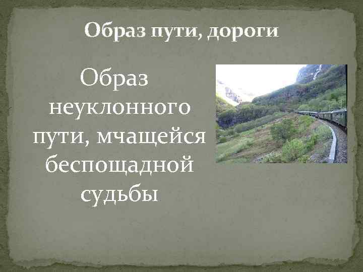Образ пути, дороги Образ неуклонного пути, мчащейся беспощадной судьбы 