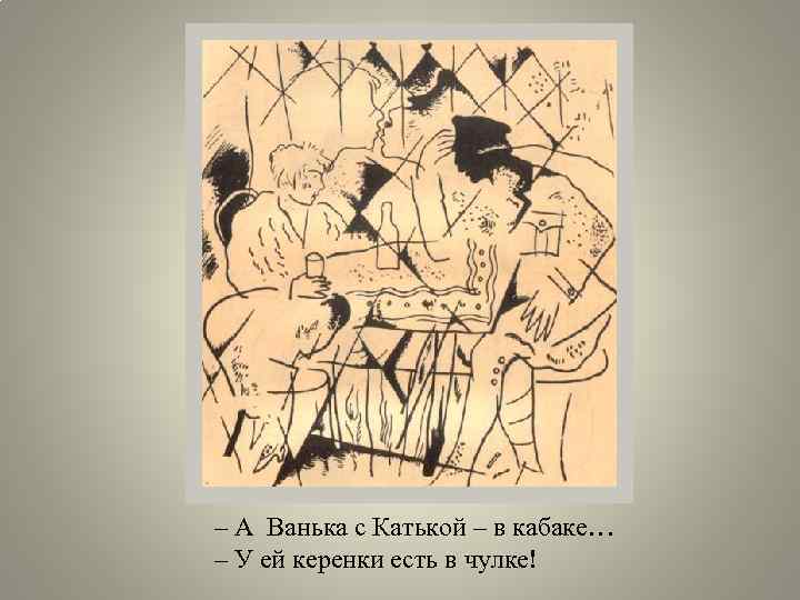 – А Ванька с Катькой – в кабаке… – У ей керенки есть в