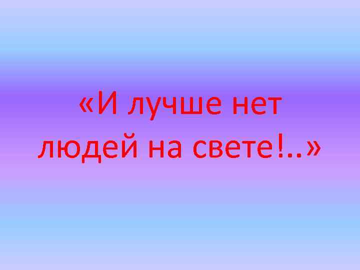  «И лучше нет людей на свете!. . » 