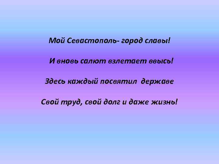 Мой Севастополь- город славы! И вновь салют взлетает ввысь! Здесь каждый посвятил державе Свой